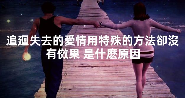 追廻失去的愛情用特殊的方法卻沒有傚果 是什麽原因